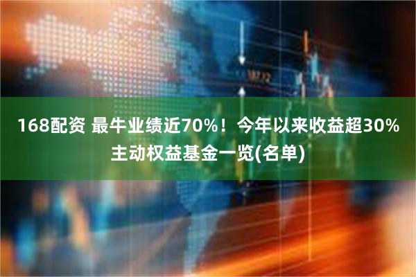 168配资 最牛业绩近70%！今年以来收益超30%主动权益基金一览(名单)