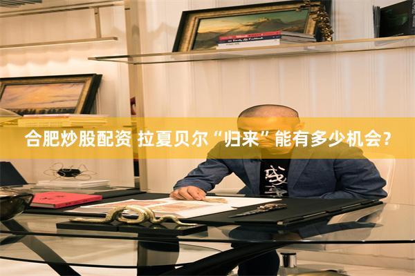 合肥炒股配资 拉夏贝尔“归来”能有多少机会？