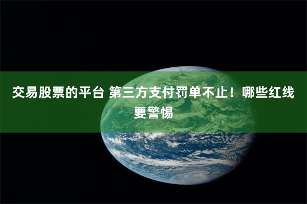 交易股票的平台 第三方支付罚单不止！哪些红线要警惕