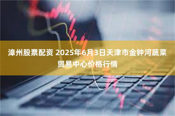 漳州股票配资 2025年6月3日天津市金钟河蔬菜贸易中心价格行情