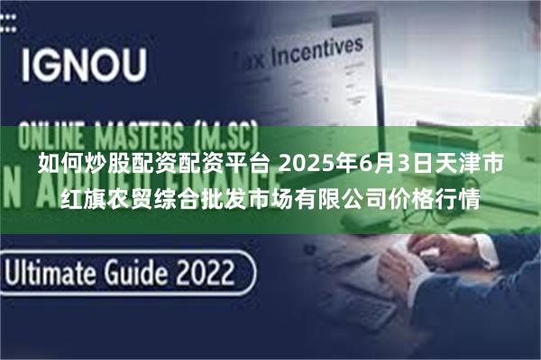 如何炒股配资配资平台 2025年6月3日天津市红旗农贸综合批发市场有限公司价格行情