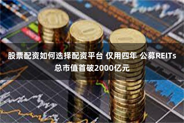 股票配资如何选择配资平台 仅用四年 公募REITs总市值首破2000亿元