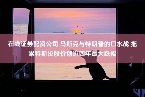在线证券配资公司 马斯克与特朗普的口水战 拖累特斯拉股价创逾四年最大跌幅