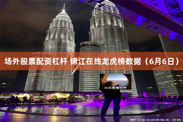 场外股票配资杠杆 锦江在线龙虎榜数据（6月6日）