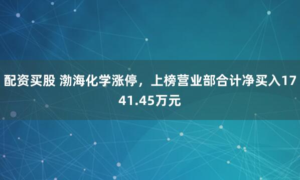 配资买股 渤海化学涨停，上榜营业部合计净买入1741.45万元