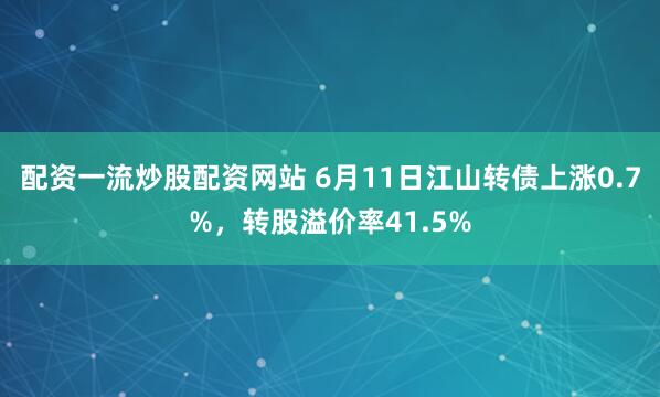 配资一流炒股配资网站 6月11日江山转债上涨0.7%，转股溢价率41.5%