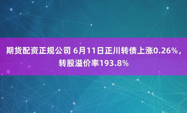期货配资正规公司 6月11日正川转债上涨0.26%，转股溢价率193.8%