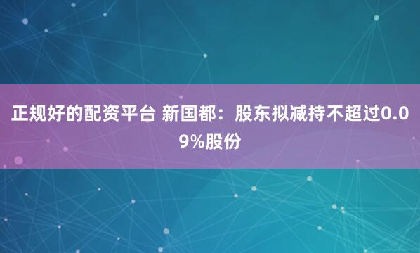 正规好的配资平台 新国都：股东拟减持不超过0.09%股份