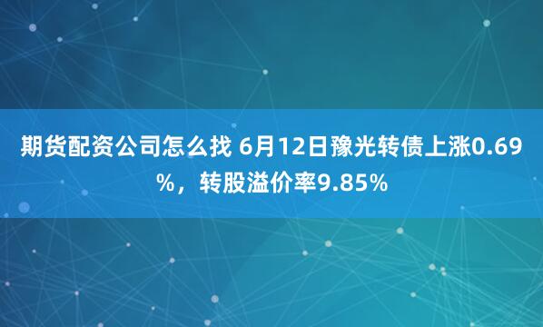 期货配资公司怎么找 6月12日豫光转债上涨0.69%，转股溢价率9.85%