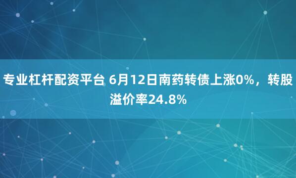 专业杠杆配资平台 6月12日南药转债上涨0%，转股溢价率24.8%