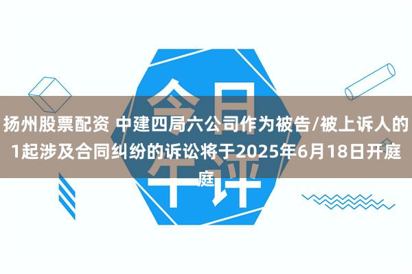 扬州股票配资 中建四局六公司作为被告/被上诉人的1起涉及合同纠纷的诉讼将于2025年6月18日开庭