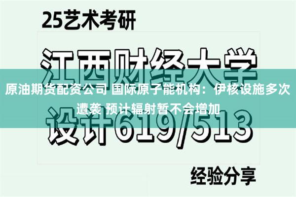 原油期货配资公司 国际原子能机构：伊核设施多次遭袭 预计辐射暂不会增加