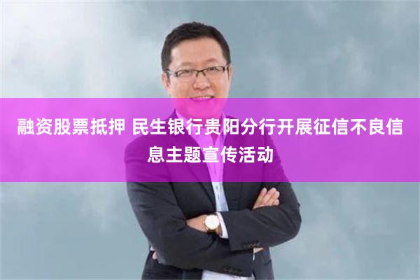 融资股票抵押 民生银行贵阳分行开展征信不良信息主题宣传活动