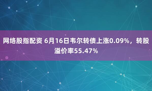 网络股指配资 6月16日韦尔转债上涨0.09%，转股溢价率55.47%
