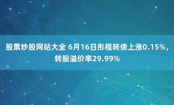股票炒股网站大全 6月16日彤程转债上涨0.15%，转股溢价率29.99%