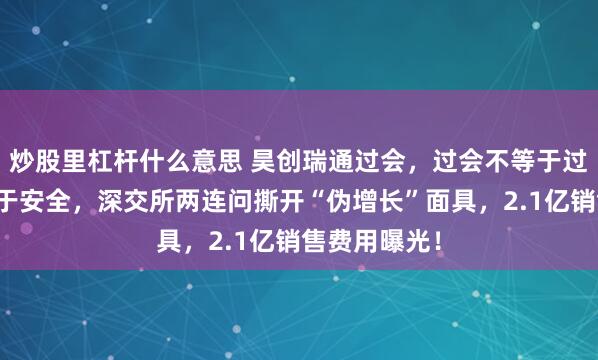 炒股里杠杆什么意思 昊创瑞通过会，过会不等于过关，更不等于安全，深交所两连问撕开“伪增长”面具，2.1亿销售费用曝光！
