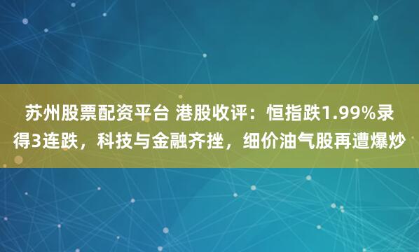 苏州股票配资平台 港股收评：恒指跌1.99%录得3连跌，科技与金融齐挫，细价油气股再遭爆炒
