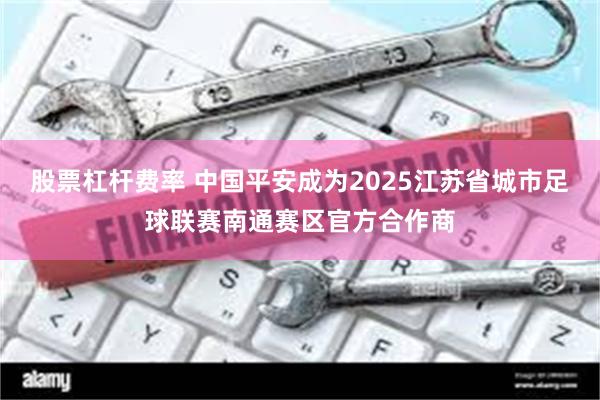 股票杠杆费率 中国平安成为2025江苏省城市足球联赛南通赛区官方合作商