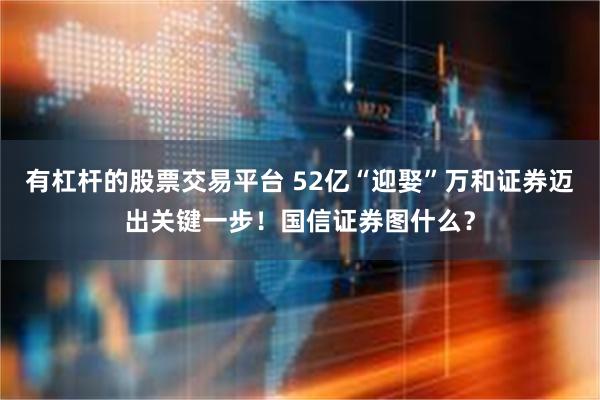 有杠杆的股票交易平台 52亿“迎娶”万和证券迈出关键一步！国信证券图什么？