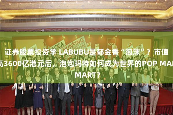 证券股票投资学 LABUBU是郁金香“泡沫”？市值摸高3600亿港元后，泡泡玛特如何成为世界的POP MART？