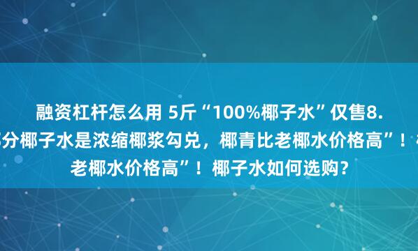 融资杠杆怎么用 5斤“100%椰子水”仅售8.9元，业内称“部分椰子水是浓缩椰浆勾兑，椰青比老椰水价格高”！椰子水如何选购？