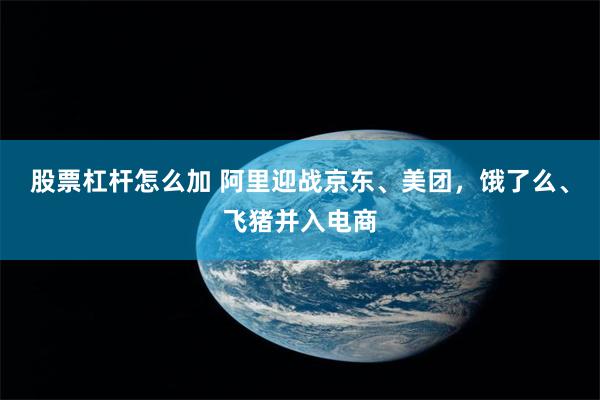 股票杠杆怎么加 阿里迎战京东、美团，饿了么、飞猪并入电商
