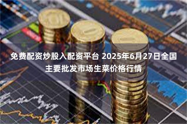 免费配资炒股入配资平台 2025年6月27日全国主要批发市场生菜价格行情