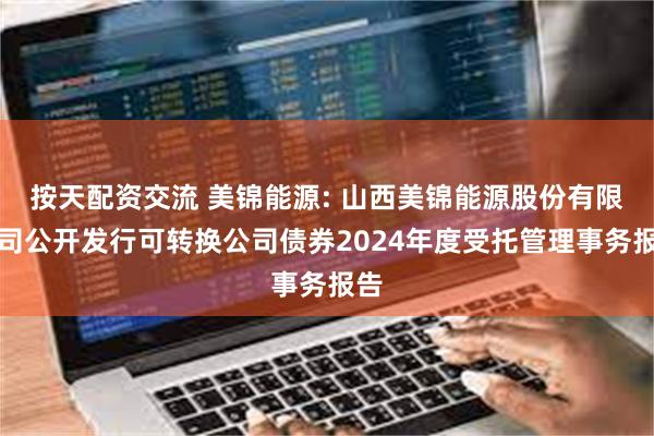 按天配资交流 美锦能源: 山西美锦能源股份有限公司公开发行可转换公司债券2024年度受托管理事务报告