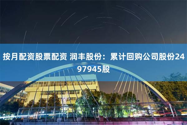 按月配资股票配资 润丰股份：累计回购公司股份2497945股