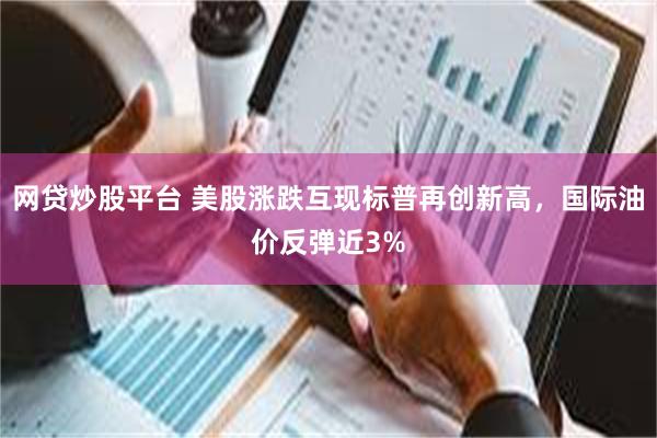 网贷炒股平台 美股涨跌互现标普再创新高，国际油价反弹近3%