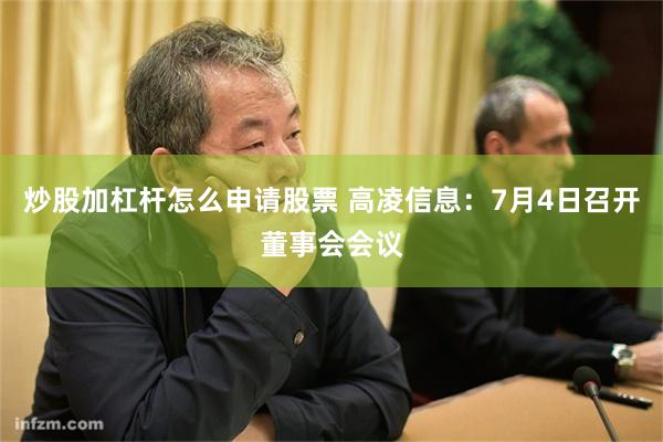 炒股加杠杆怎么申请股票 高凌信息：7月4日召开董事会会议