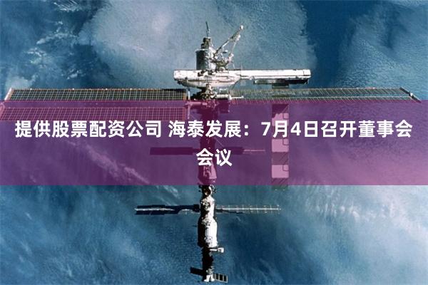 提供股票配资公司 海泰发展：7月4日召开董事会会议