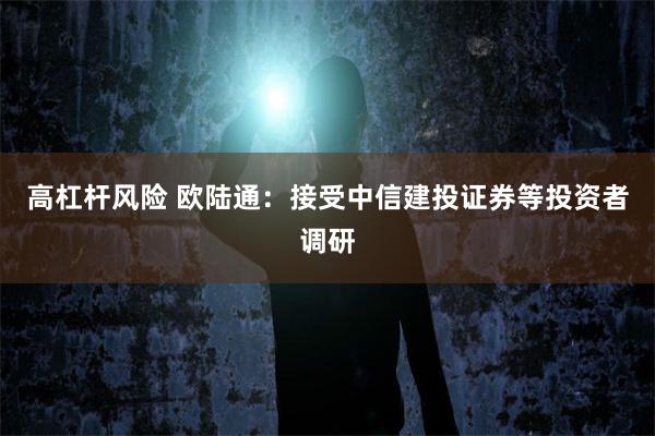高杠杆风险 欧陆通：接受中信建投证券等投资者调研
